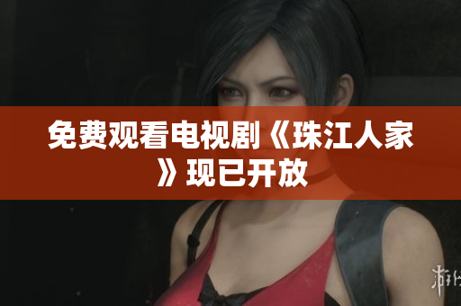 免费观看电视剧《珠江人家》现已开放