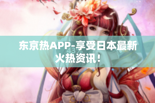 东京热APP-享受日本最新火热资讯！
