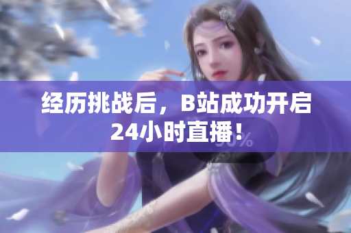 经历挑战后，B站成功开启24小时直播！