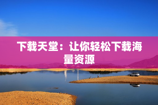 下载天堂：让你轻松下载海量资源