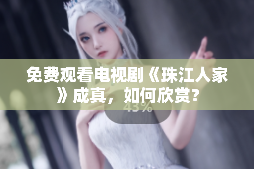 免费观看电视剧《珠江人家》成真，如何欣赏？