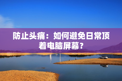 防止头痛：如何避免日常顶着电脑屏幕？