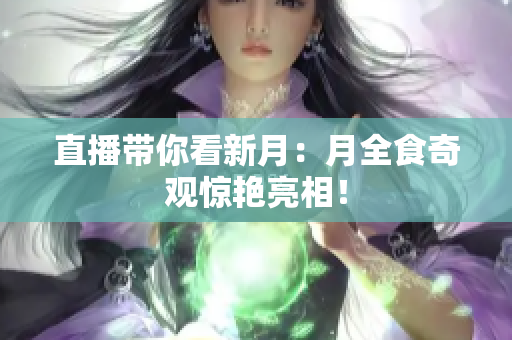 直播带你看新月：月全食奇观惊艳亮相！