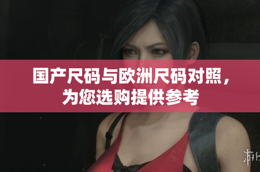 国产尺码与欧洲尺码对照，为您选购提供参考