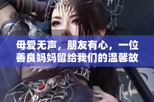 母爱无声，朋友有心，一位善良妈妈留给我们的温馨故事