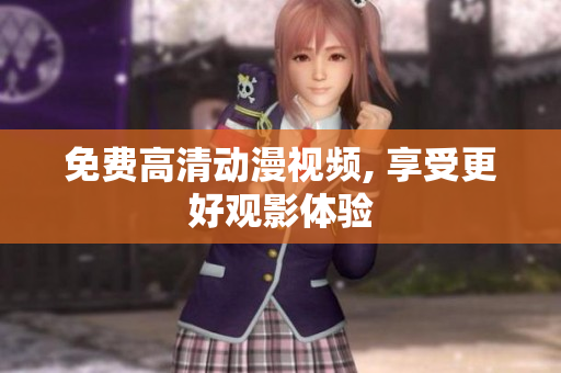 免费高清动漫视频, 享受更好观影体验