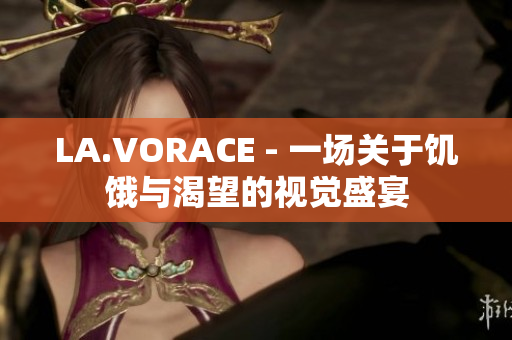 LA.VORACE - 一场关于饥饿与渴望的视觉盛宴