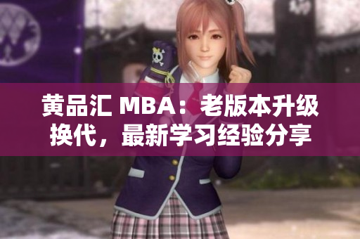 黄品汇 MBA：老版本升级换代，最新学习经验分享