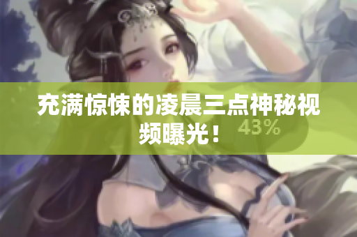 充满惊悚的凌晨三点神秘视频曝光！