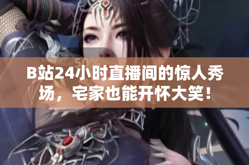 B站24小时直播间的惊人秀场，宅家也能开怀大笑！