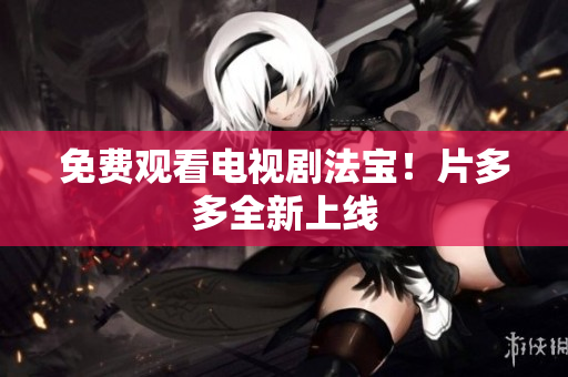 免费观看电视剧法宝！片多多全新上线