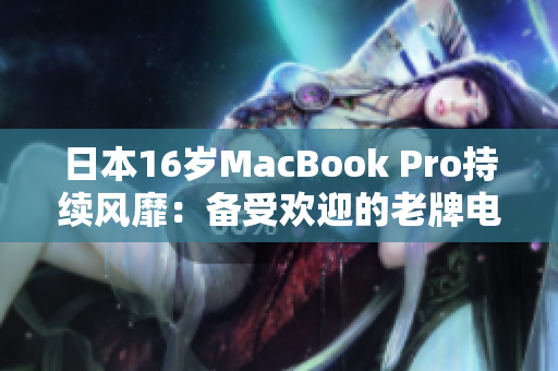 日本16岁MacBook Pro持续风靡：备受欢迎的老牌电脑