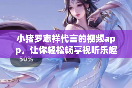 小猪罗志祥代言的视频app，让你轻松畅享视听乐趣