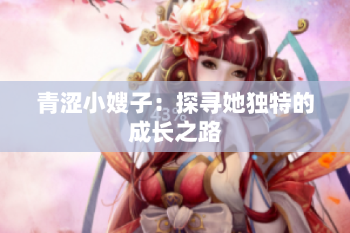 青涩小嫂子：探寻她独特的成长之路