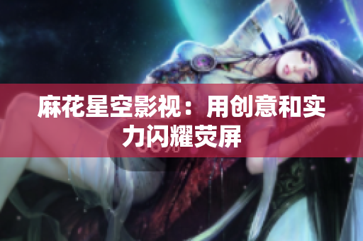 麻花星空影视：用创意和实力闪耀荧屏