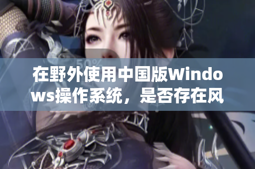 在野外使用中国版Windows操作系统，是否存在风险？