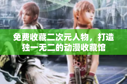 免费收藏二次元人物，打造独一无二的动漫收藏馆