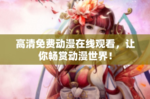 高清免费动漫在线观看，让你畅赏动漫世界！