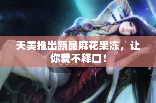 天美推出新品麻花果冻，让你爱不释口！