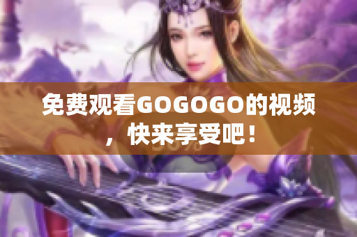 免费观看GOGOGO的视频，快来享受吧！