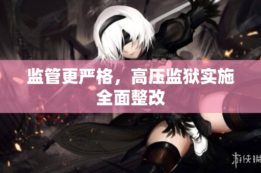 监管更严格，高压监狱实施全面整改