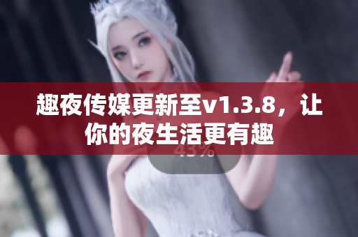 趣夜传媒更新至v1.3.8，让你的夜生活更有趣
