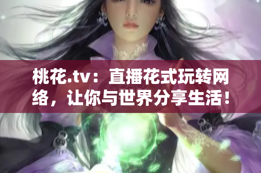 桃花.tv：直播花式玩转网络，让你与世界分享生活！
