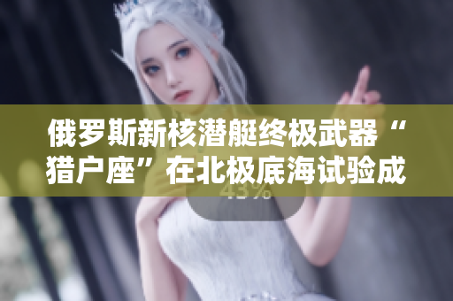 俄罗斯新核潜艇终极武器“猎户座”在北极底海试验成功