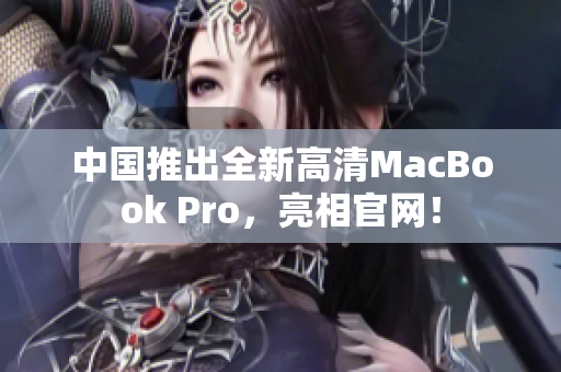 中国推出全新高清MacBook Pro，亮相官网！