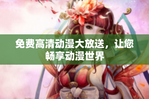 免费高清动漫大放送，让您畅享动漫世界