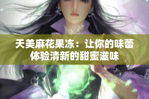 天美麻花果冻：让你的味蕾体验清新的甜蜜滋味