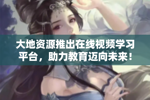 大地资源推出在线视频学习平台，助力教育迈向未来！