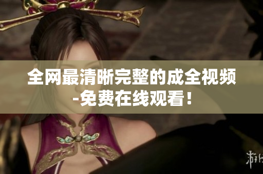 全网最清晰完整的成全视频-免费在线观看！
