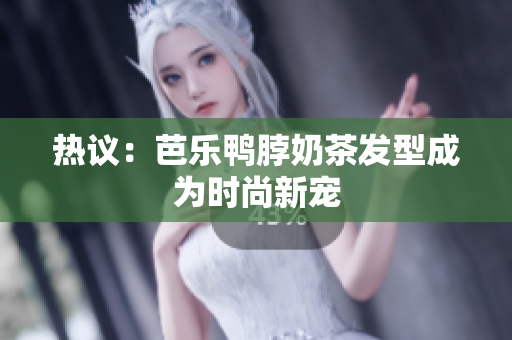 热议：芭乐鸭脖奶茶发型成为时尚新宠