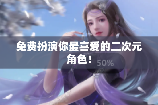 免费扮演你最喜爱的二次元角色！