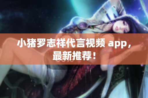 小猪罗志祥代言视频 app，最新推荐！