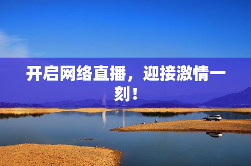 开启网络直播，迎接激情一刻！