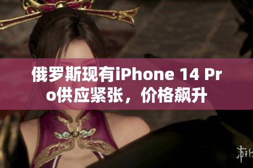 俄罗斯现有iPhone 14 Pro供应紧张，价格飙升