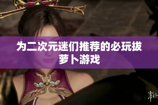 为二次元迷们推荐的必玩拔萝卜游戏