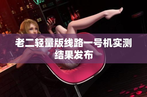 老二轻量版线路一号机实测结果发布