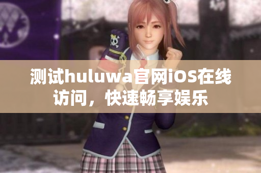 测试huluwa官网iOS在线访问，快速畅享娱乐
