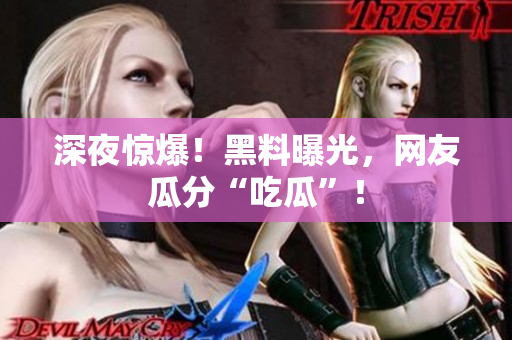深夜惊爆！黑料曝光，网友瓜分“吃瓜”！