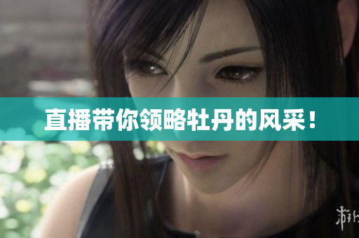 直播带你领略牡丹的风采！