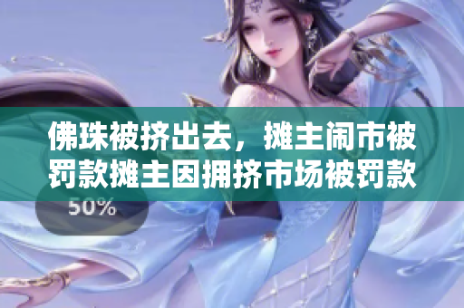 佛珠被挤出去，摊主闹市被罚款摊主因拥挤市场被罚款，佛珠摊被迫撤离
