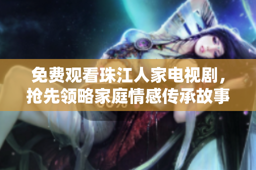免费观看珠江人家电视剧，抢先领略家庭情感传承故事