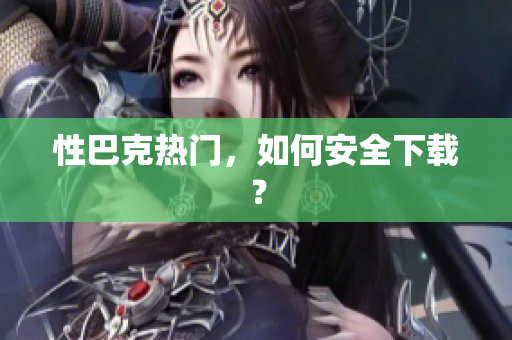 性巴克热门，如何安全下载？
