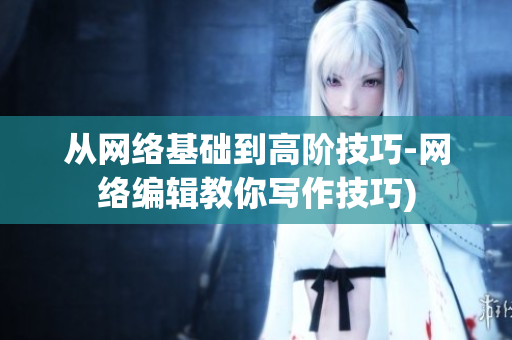 从网络基础到高阶技巧-网络编辑教你写作技巧)