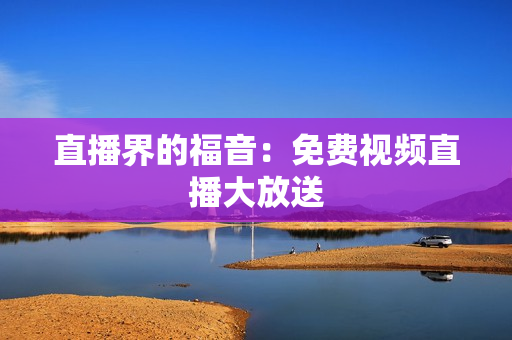 直播界的福音：免费视频直播大放送