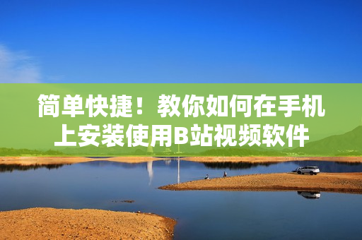 简单快捷！教你如何在手机上安装使用B站视频软件