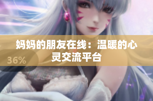 妈妈的朋友在线：温暖的心灵交流平台